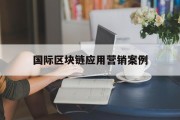 国际区块链应用营销案例(区块链应用成功案例)